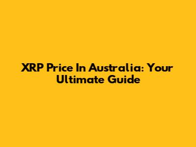 XRP Price In Australia: Your Ultimate Guide