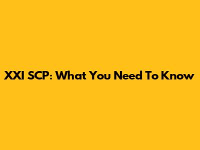 XXI SCP: What You Need To Know