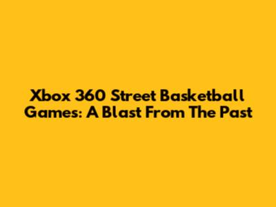 Xbox 360 Street Basketball Games: A Blast From The Past