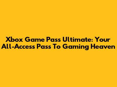Xbox Game Pass Ultimate: Your All-Access Pass To Gaming Heaven