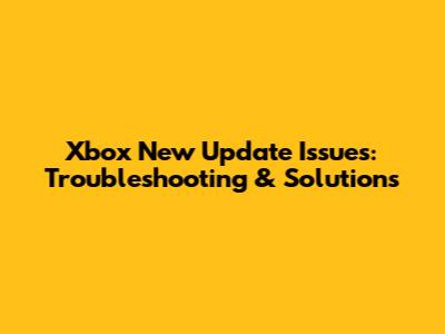 Xbox New Update Issues: Troubleshooting & Solutions