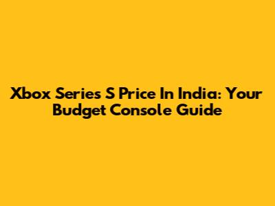 Xbox Series S Price In India: Your Budget Console Guide