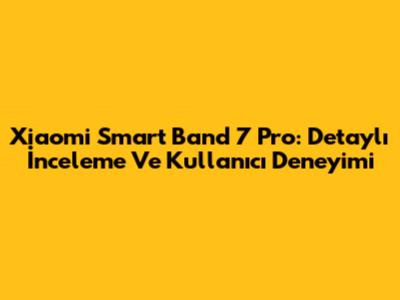 Xiaomi Smart Band 7 Pro: Detaylı İnceleme Ve Kullanıcı Deneyimi
