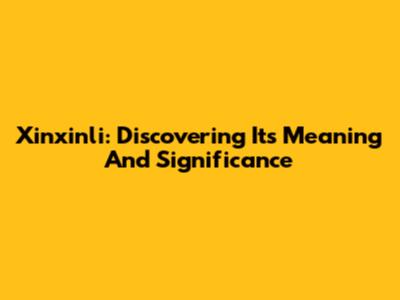 Xinxinli: Discovering Its Meaning And Significance