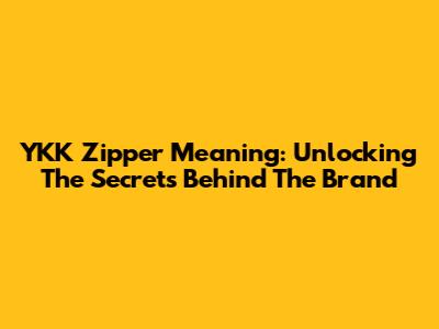 YKK Zipper Meaning: Unlocking The Secrets Behind The Brand