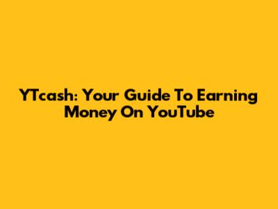 YTcash: Your Guide To Earning Money On YouTube