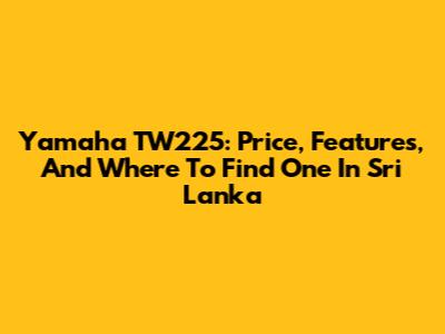 Yamaha TW225: Price, Features, And Where To Find One In Sri Lanka