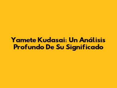 Yamete Kudasai: Un Análisis Profundo De Su Significado