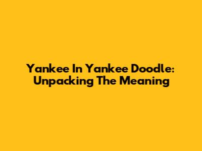 Yankee In Yankee Doodle: Unpacking The Meaning