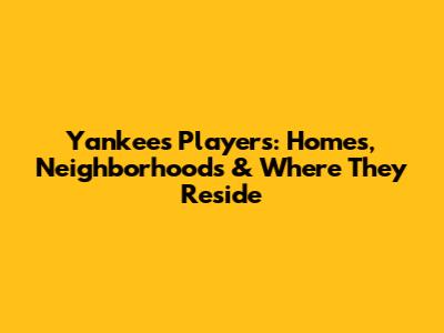 Yankees Players: Homes, Neighborhoods & Where They Reside