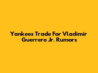 Yankees Trade For Vladimir Guerrero Jr. Rumors