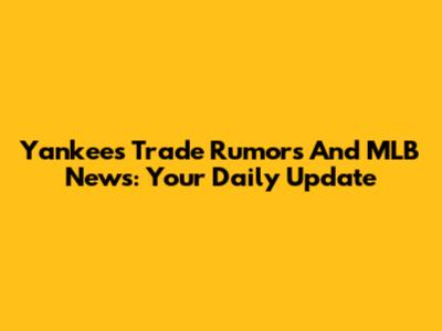 Yankees Trade Rumors And MLB News: Your Daily Update