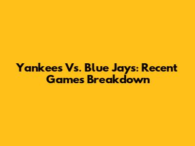 Yankees Vs. Blue Jays: Recent Games Breakdown