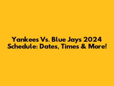 Yankees Vs. Blue Jays 2024 Schedule: Dates, Times & More!