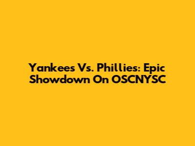 Yankees Vs. Phillies: Epic Showdown On OSCNYSC