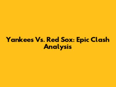 Yankees Vs. Red Sox: Epic Clash Analysis