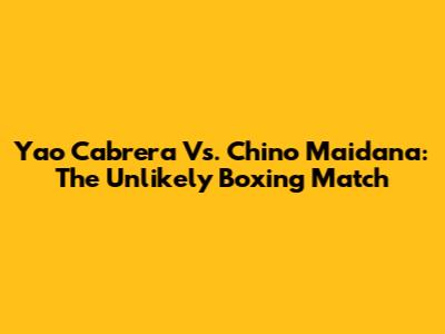 Yao Cabrera Vs. Chino Maidana: The Unlikely Boxing Match