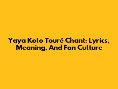 Yaya Kolo Touré Chant: Lyrics, Meaning, And Fan Culture