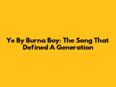 Ye By Burna Boy: The Song That Defined A Generation