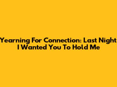Yearning For Connection: 'Last Night I Wanted You To Hold Me'
