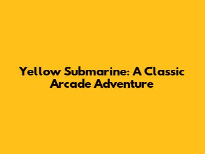 Yellow Submarine: A Classic Arcade Adventure