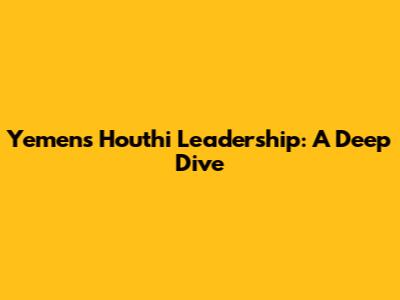 Yemen's Houthi Leadership: A Deep Dive