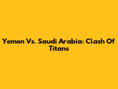 Yemen Vs. Saudi Arabia: Clash Of Titans