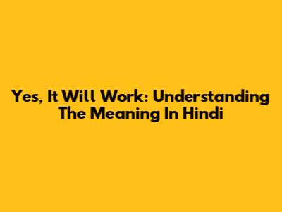 Yes, It Will Work: Understanding The Meaning In Hindi