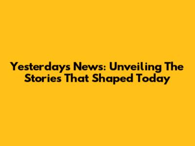 Yesterday's News: Unveiling The Stories That Shaped Today