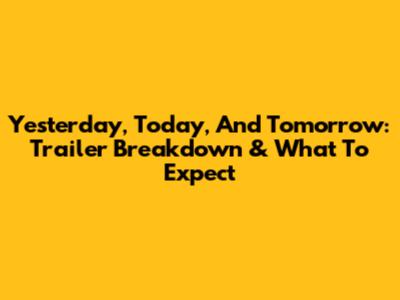 Yesterday, Today, And Tomorrow: Trailer Breakdown & What To Expect