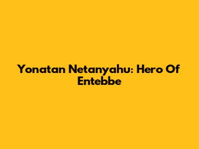 Yonatan Netanyahu: Hero Of Entebbe