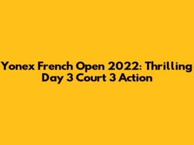 Yonex French Open 2022: Thrilling Day 3 Court 3 Action