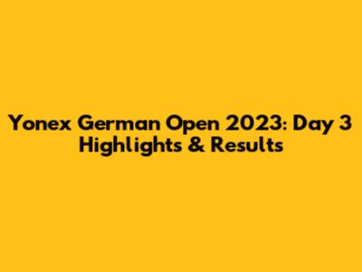 Yonex German Open 2023: Day 3 Highlights & Results