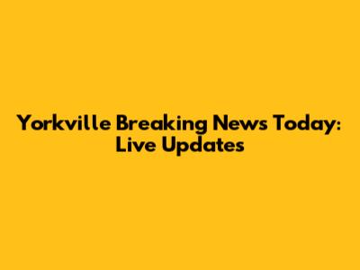 Yorkville Breaking News Today: Live Updates
