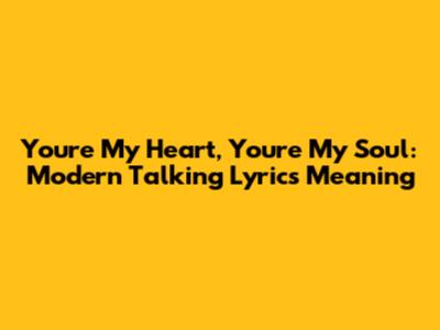 You're My Heart, You're My Soul: Modern Talking Lyrics Meaning