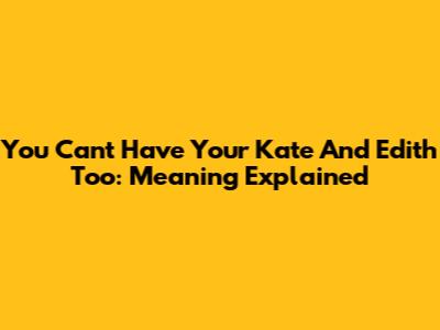 You Can't Have Your Kate And Edith Too: Meaning Explained