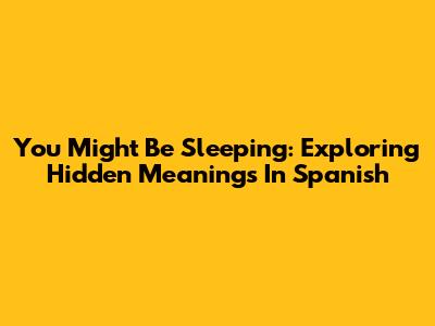 You Might Be Sleeping: Exploring Hidden Meanings In Spanish
