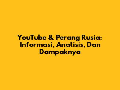 YouTube & Perang Rusia: Informasi, Analisis, Dan Dampaknya