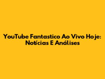 YouTube Fantastico Ao Vivo Hoje: Notícias E Análises
