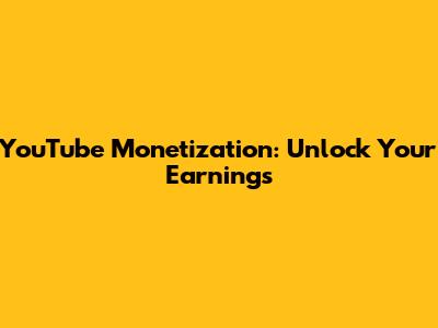 YouTube Monetization: Unlock Your Earnings