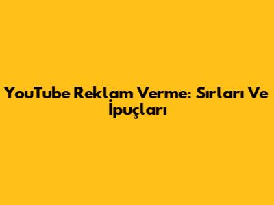 YouTube Reklam Verme: Sırları Ve İpuçları