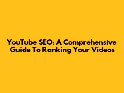 YouTube SEO: A Comprehensive Guide To Ranking Your Videos