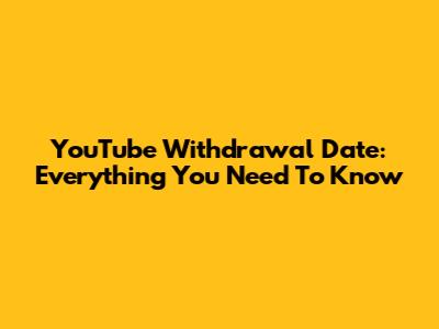 YouTube Withdrawal Date: Everything You Need To Know