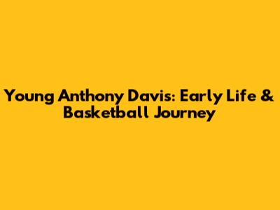 Young Anthony Davis: Early Life & Basketball Journey