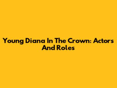 Young Diana In The Crown: Actors And Roles