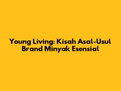 Young Living: Kisah Asal-Usul Brand Minyak Esensial