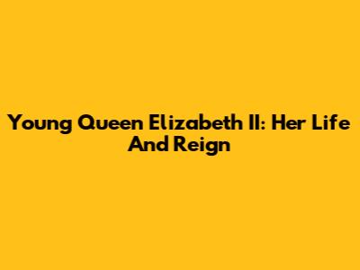 Young Queen Elizabeth II: Her Life And Reign