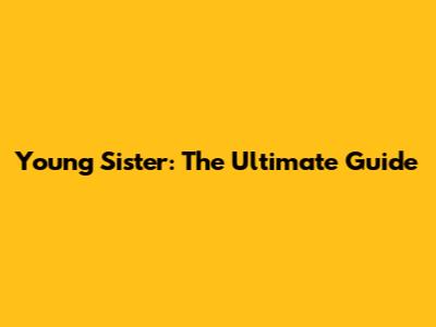 Young Sister: The Ultimate Guide