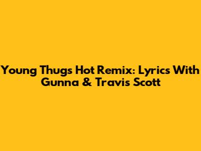 Young Thug's "Hot" Remix: Lyrics With Gunna & Travis Scott