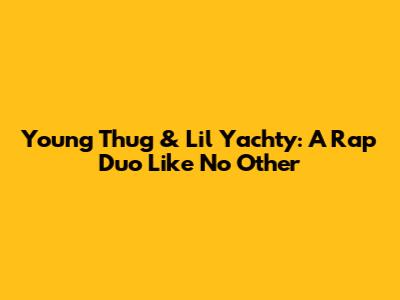 Young Thug & Lil Yachty: A Rap Duo Like No Other